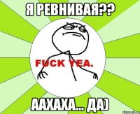 я ревнивая?? аахаха... да)