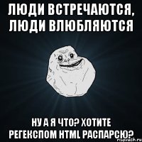 люди встречаются, люди влюбляются ну а я что? хотите регекспом html распарсю?