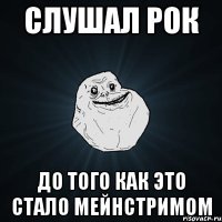 слушал рок до того как это стало мейнстримом