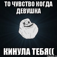 то чувство когда девушка кинула тебя((