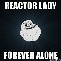 reactor lady forever alone