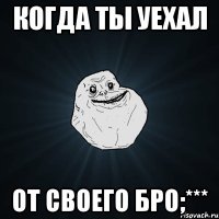 когда ты уехал от своего бро;***