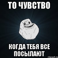 то чувство когда тебя все посылают