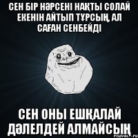 сен бір нәрсені нақты солай екенін айтып тұрсың, ал саған сенбейді сен оны ешқалай дәлелдей алмайсың