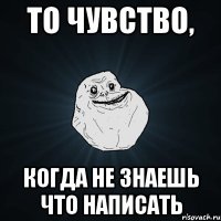 то чувство, когда не знаешь что написать