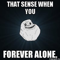 that sense when you forever alone.