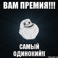 вам премия!!! самый одинокий!(