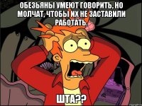 обезьяны умеют говорить, но молчат, чтобы их не заставили работать. шта??