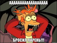 аааааааааааааааааа бросил парень!!!