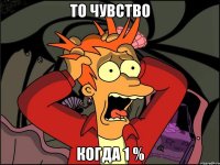 то чувство когда 1 %