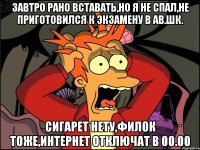 завтро рано вставать,но я не спал,не приготовился к экзамену в ав.шк. сигарет нету,филок тоже,интернет отключат в 00.00