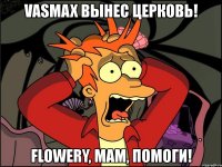 vasmax вынес церковь! flowery, мам, помоги!