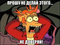 прошу не делай этого... ...не доверяй!