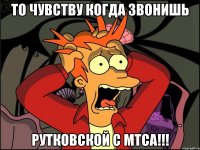 то чувству когда звонишь рутковской с мтса!!!