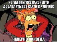 когда они уже наконецто добавлять все карти в руну икс наверно никогда