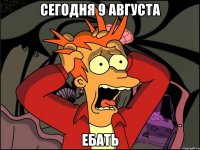 сегодня 9 августа ебать