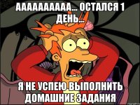 aaaaaaaaaa... остался 1 день... я не успею выполнить домашние задания