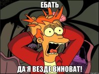 ебать да я везде виноват!