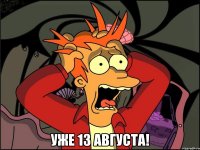  уже 13 августа!