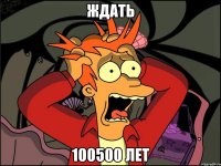 ждать 100500 лет