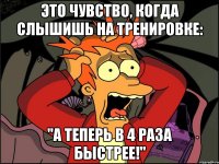 это чувство, когда слышишь на тренировке: "а теперь в 4 раза быстрее!"