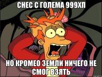 снес с голема 999хп но кромео земли ничего не смог взять