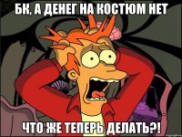 бк, а денег на костюм нет что же теперь делать?!