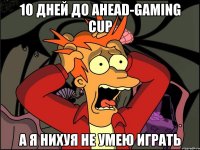 10 дней до ahead-gaming cup а я нихуя не умею играть