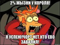 2% жызни у короля! я успею!чорт нет.кто ево завалил!