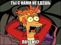 ты с нами не едешь почему?