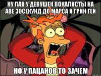 ну лан у девушек вокалисты на аве 30секунд до марса и грин гей но у пацанов то зачем