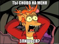 ты сново на меня злишься?