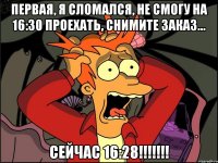 первая, я сломался, не смогу на 16:30 проехать, снимите заказ… сейчас 16:28!!!