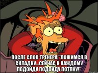  после слов тренера:"ложимся в складку...сейчас к каждому подойду подойду,потяну!"