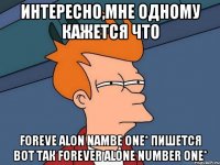 интересно,мне одному кажется что foreve alon nambe one* пишется вот так forever alone number one*