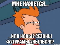 мне кажется... ...или новые сезоны футурамы унылы?!!?