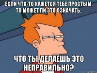 если что-то кажется тебе простым, то может ли это означать, что ты делаешь это неправильно?