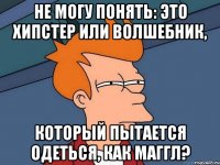 не могу понять: это хипстер или волшебник, который пытается одеться, как маггл?