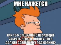 мне кажется или тэф специально не заходит забрать деньги, потому что я должен сделать ему поджопник?