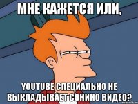 мне кажется или, youtube специально не выкладывает сонино видео?