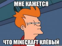 мне кажется что minecraft клёвый