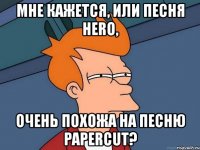 мне кажется, или песня hero, очень похожа на песню papercut?