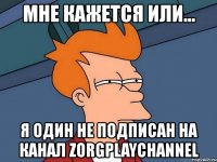 мне кажется или... я один не подписан на канал zorgplaychannel