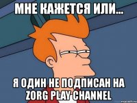 мне кажется или... я один не подписан на zorg play channel