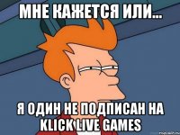 мне кажется или... я один не подписан на klick live games