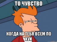 то чувство когда на тебя всем по хуй