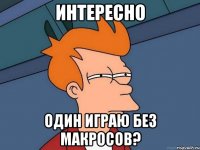 интересно один играю без макросов?