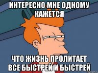 интересно мне одному кажется что жизнь пролитает все быстрей и быстрей