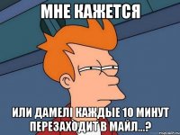 мне кажется или дамелi каждые 10 минут перезаходит в майл...?