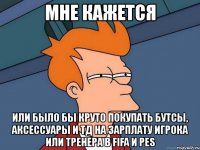 мне кажется или было бы круто покупать бутсы, аксессуары и тд на зарплату игрока или тренера в fifa и pes